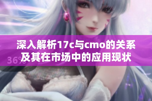 深入解析17c与cmo的关系及其在市场中的应用现状