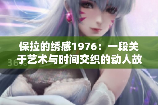 保拉的绣感1976：一段关于艺术与时间交织的动人故事