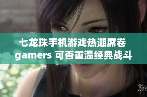 七龙珠手机游戏热潮席卷 gamers 可否重温经典战斗魅力