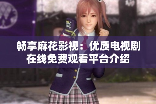 畅享麻花影视：优质电视剧在线免费观看平台介绍