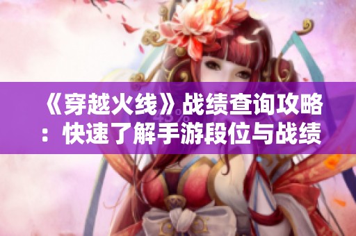 《穿越火线》战绩查询攻略：快速了解手游段位与战绩分析方法