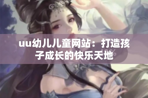 uu幼儿儿童网站：打造孩子成长的快乐天地