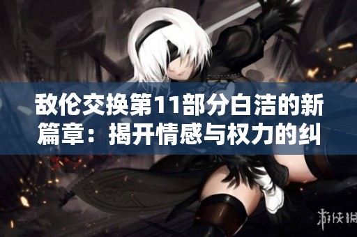敌伦交换第11部分白洁的新篇章：揭开情感与权力的纠葛