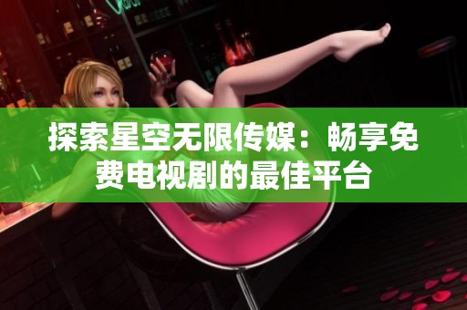 探索星空无限传媒：畅享免费电视剧的最佳平台
