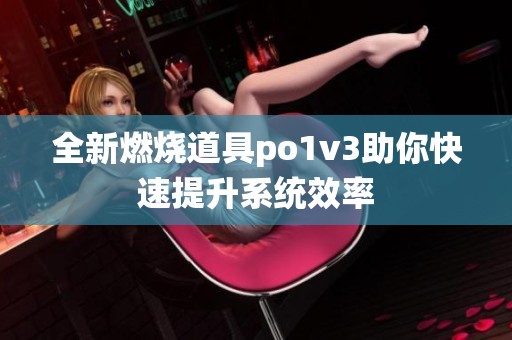 全新燃烧道具po1v3助你快速提升系统效率