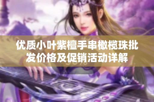 优质小叶紫檀手串橄榄珠批发价格及促销活动详解
