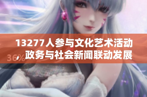 13277人参与文化艺术活动，政务与社会新闻联动发展