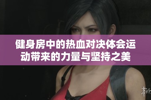 健身房中的热血对决体会运动带来的力量与坚持之美