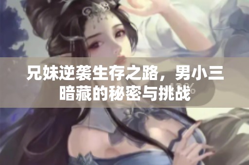 兄妹逆袭生存之路，男小三暗藏的秘密与挑战