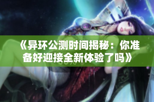《异环公测时间揭秘：你准备好迎接全新体验了吗》