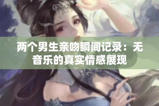 两个男生亲吻瞬间记录：无音乐的真实情感展现