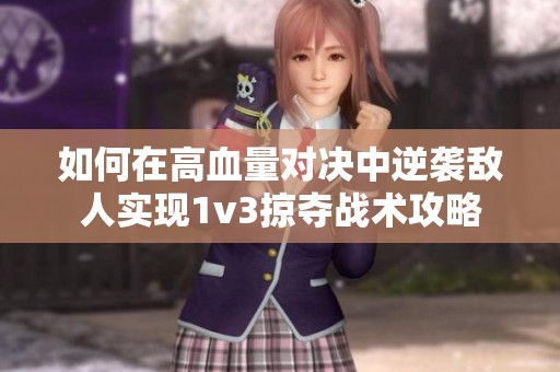 如何在高血量对决中逆袭敌人实现1v3掠夺战术攻略