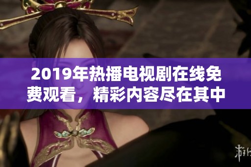 2019年热播电视剧在线免费观看，精彩内容尽在其中