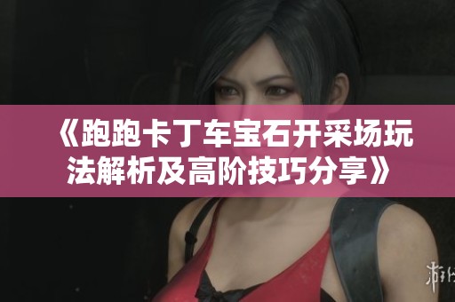 《跑跑卡丁车宝石开采场玩法解析及高阶技巧分享》
