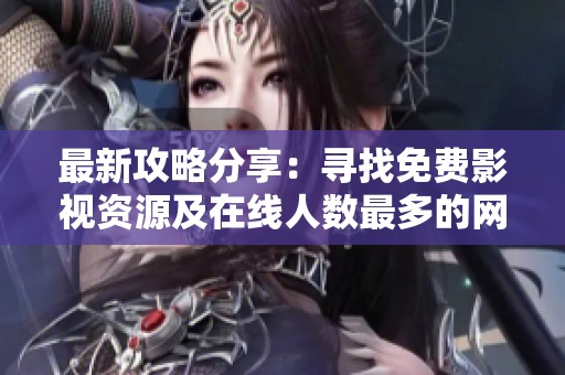 最新攻略分享：寻找免费影视资源及在线人数最多的网站