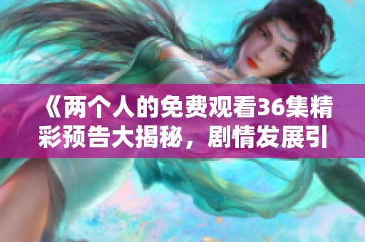 《两个人的免费观看36集精彩预告大揭秘，剧情发展引人期待》