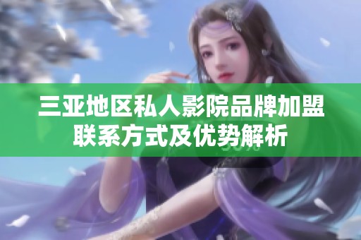 三亚地区私人影院品牌加盟联系方式及优势解析