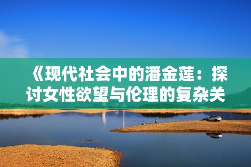 《现代社会中的潘金莲：探讨女性欲望与伦理的复杂关系》