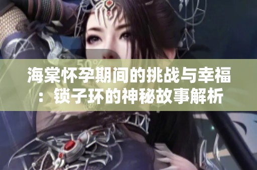 海棠怀孕期间的挑战与幸福：锁子环的神秘故事解析