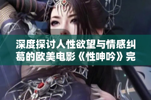 深度探讨人性欲望与情感纠葛的欧美电影《性呻吟》完整版回顾
