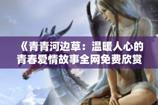 《青青河边草：温暖人心的青春爱情故事全网免费欣赏》