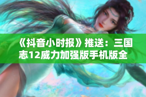 《抖音小时报》推送：三国志12威力加强版手机版全新上线，激战再续！