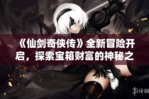 《仙剑奇侠传》全新冒险开启，探索宝箱财富的神秘之旅