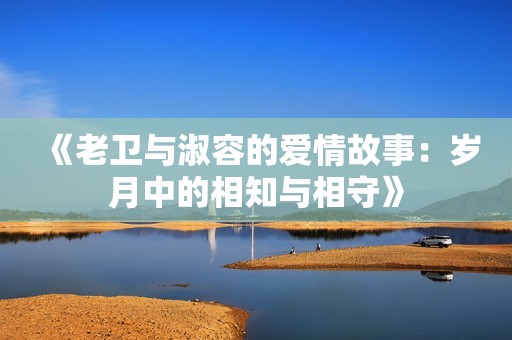 《老卫与淑容的爱情故事：岁月中的相知与相守》