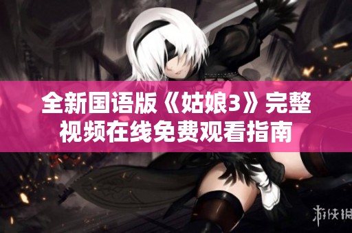 全新国语版《姑娘3》完整视频在线免费观看指南