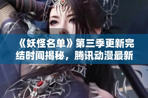 《妖怪名单》第三季更新完结时间揭秘，腾讯动漫最新动态一览