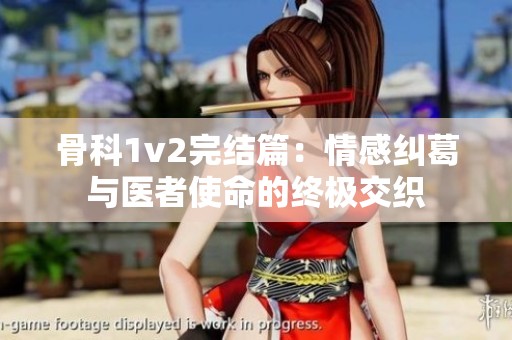 骨科1v2完结篇：情感纠葛与医者使命的终极交织