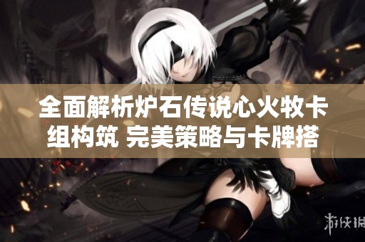 全面解析炉石传说心火牧卡组构筑 完美策略与卡牌搭配指南
