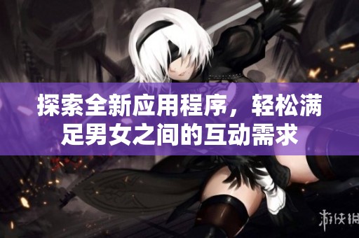 探索全新应用程序，轻松满足男女之间的互动需求