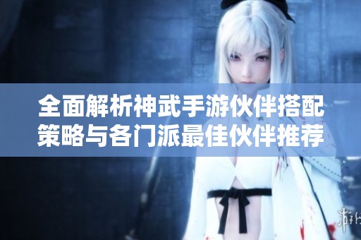 全面解析神武手游伙伴搭配策略与各门派最佳伙伴推荐攻略