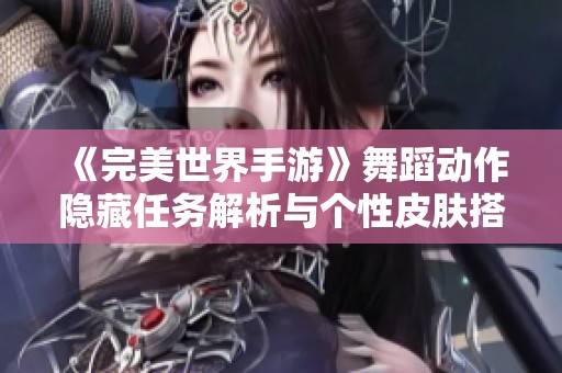 《完美世界手游》舞蹈动作隐藏任务解析与个性皮肤搭配技巧分享