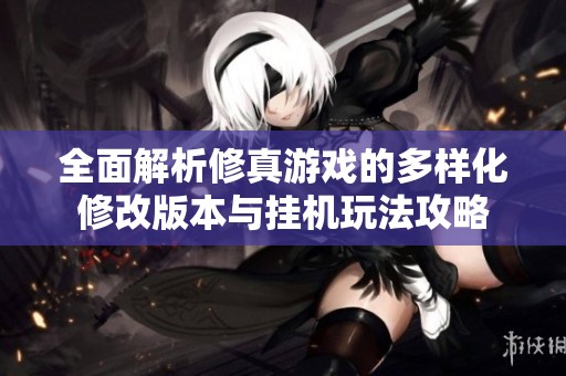 全面解析修真游戏的多样化修改版本与挂机玩法攻略