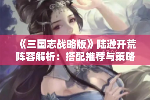 《三国志战略版》陆逊开荒阵容解析：搭配推荐与策略探讨