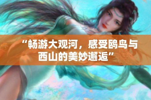 “畅游大观河，感受鸥鸟与西山的美妙邂逅”