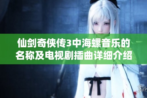 仙剑奇侠传3中海螺音乐的名称及电视剧插曲详细介绍