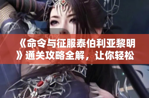 《命令与征服泰伯利亚黎明》通关攻略全解，让你轻松畅游游戏世界