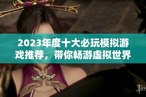 2023年度十大必玩模拟游戏推荐，带你畅游虚拟世界的精彩体验