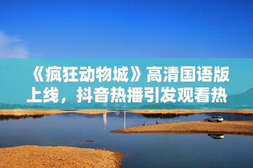 《疯狂动物城》高清国语版上线，抖音热播引发观看热潮
