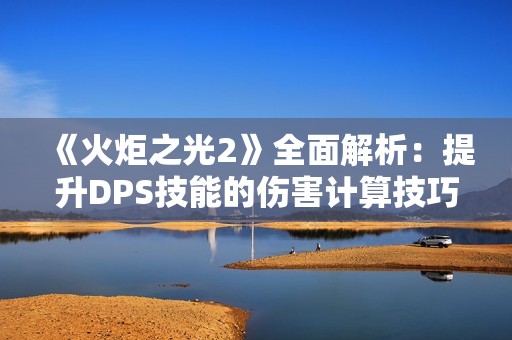 《火炬之光2》全面解析：提升DPS技能的伤害计算技巧与策略