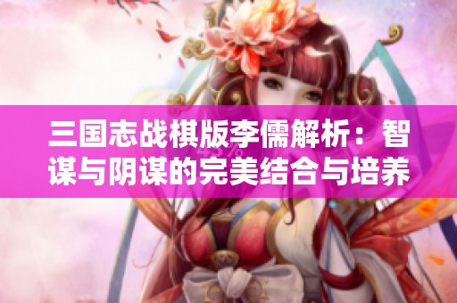 三国志战棋版李儒解析：智谋与阴谋的完美结合与培养价值探讨