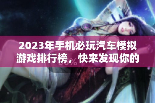 2023年手机必玩汽车模拟游戏排行榜，快来发现你的最爱！