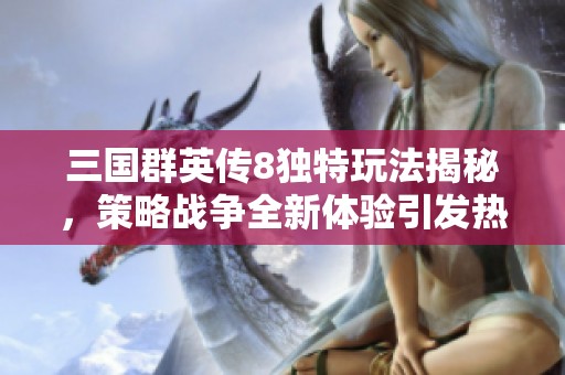 三国群英传8独特玩法揭秘，策略战争全新体验引发热潮