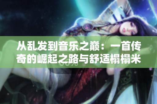 从乱发到音乐之巅：一首传奇的崛起之路与舒适榻榻米床垫的完美融合