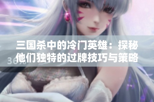 三国杀中的冷门英雄：探秘他们独特的过牌技巧与策略