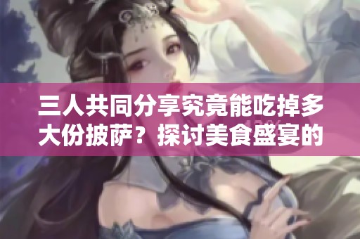 三人共同分享究竟能吃掉多大份披萨？探讨美食盛宴的极限挑战