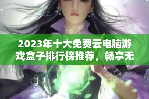 2023年十大免费云电脑游戏盒子排行榜推荐，畅享无限游戏乐趣
